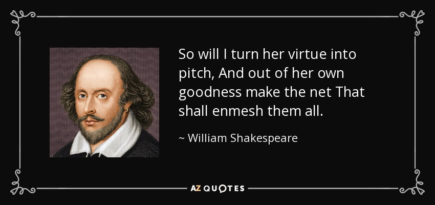 So will I turn her virtue into pitch, And out of her own goodness make the net That shall enmesh them all. - William Shakespeare