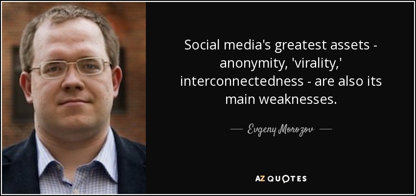 Social media's greatest assets - anonymity, 'virality,' interconnectedness - are also its main weaknesses. - Evgeny Morozov