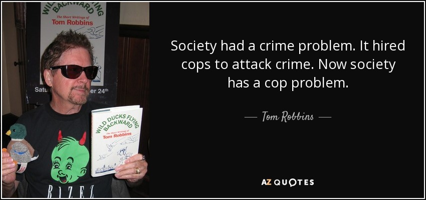 Society had a crime problem. It hired cops to attack crime. Now society has a cop problem. - Tom Robbins