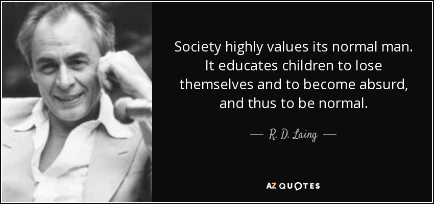 Society highly values its normal man. It educates children to lose themselves and to become absurd, and thus to be normal. - R. D. Laing