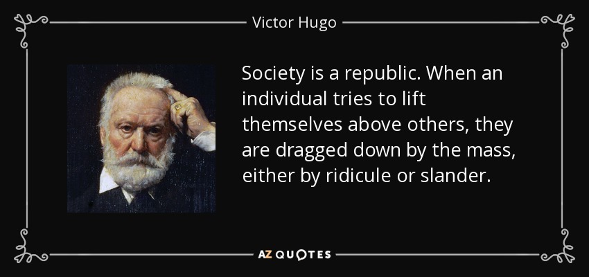 Society is a republic. When an individual tries to lift themselves above others, they are dragged down by the mass, either by ridicule or slander. - Victor Hugo