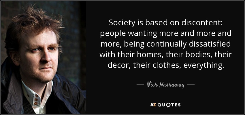 Society is based on discontent: people wanting more and more and more, being continually dissatisfied with their homes, their bodies, their decor, their clothes, everything. - Nick Harkaway