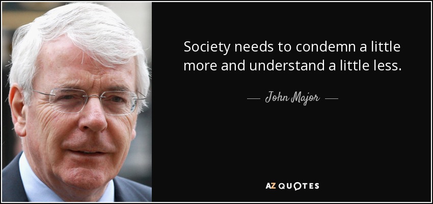 Society needs to condemn a little more and understand a little less. - John Major