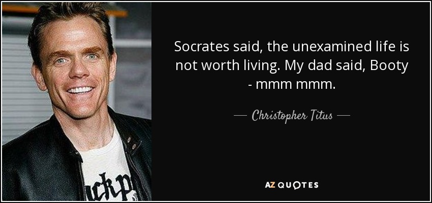Socrates said, the unexamined life is not worth living. My dad said, Booty - mmm mmm. - Christopher Titus