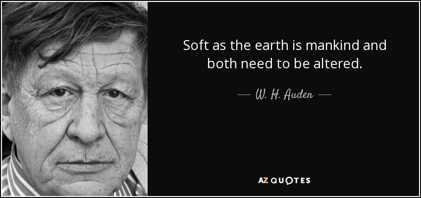 Soft as the earth is mankind and both need to be altered. - W. H. Auden