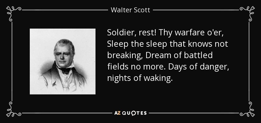 Soldier, rest! Thy warfare o'er, Sleep the sleep that knows not breaking, Dream of battled fields no more. Days of danger, nights of waking. - Walter Scott