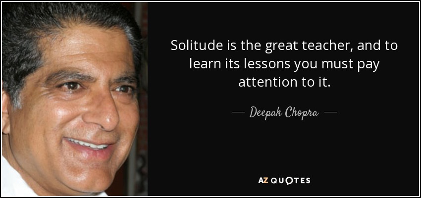 Solitude is the great teacher, and to learn its lessons you must pay attention to it. - Deepak Chopra