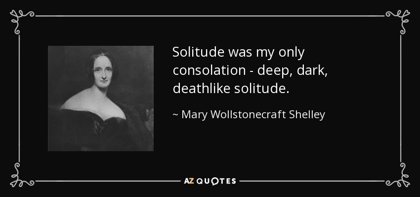 Solitude was my only consolation - deep, dark, deathlike solitude. - Mary Wollstonecraft Shelley