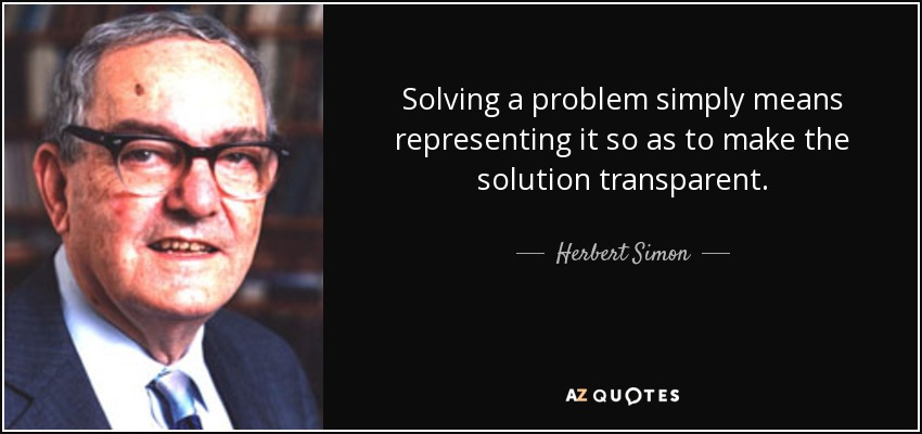Solving a problem simply means representing it so as to make the solution transparent. - Herbert Simon