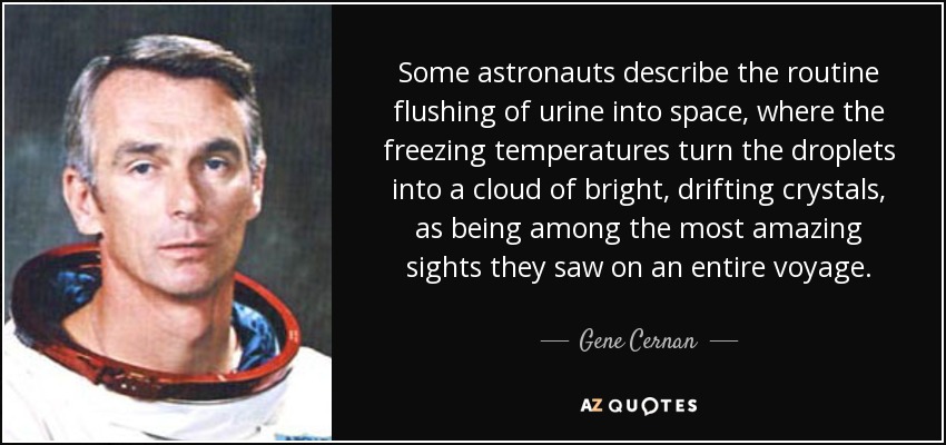 Some astronauts describe the routine flushing of urine into space, where the freezing temperatures turn the droplets into a cloud of bright, drifting crystals, as being among the most amazing sights they saw on an entire voyage. - Gene Cernan