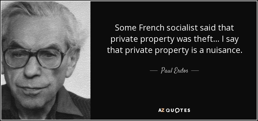 Some French socialist said that private property was theft... I say that private property is a nuisance. - Paul Erdos