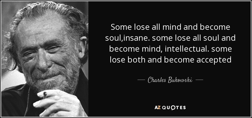 Some lose all mind and become soul,insane. some lose all soul and become mind, intellectual. some lose both and become accepted - Charles Bukowski