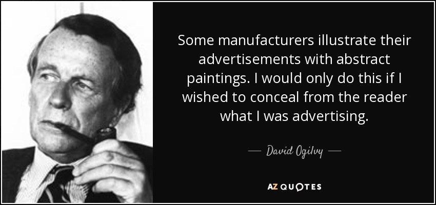 Some manufacturers illustrate their advertisements with abstract paintings. I would only do this if I wished to conceal from the reader what I was advertising. - David Ogilvy