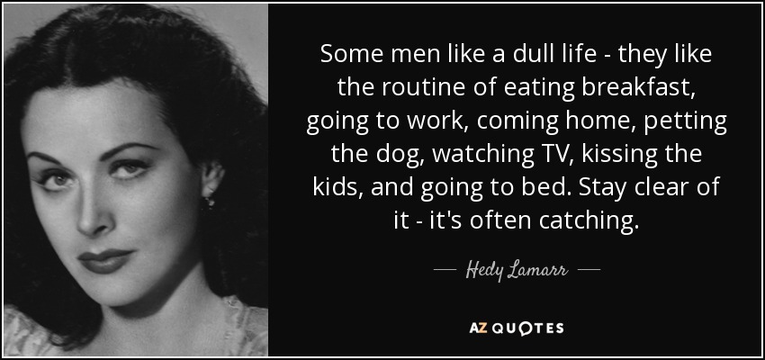 A algunos hombres les gusta la vida aburrida: les gusta la rutina de desayunar, ir a trabajar, volver a casa, acariciar al perro, ver la tele, besar a los niños e irse a la cama. Aléjate de ella: suele ser contagiosa. - Hedy Lamarr