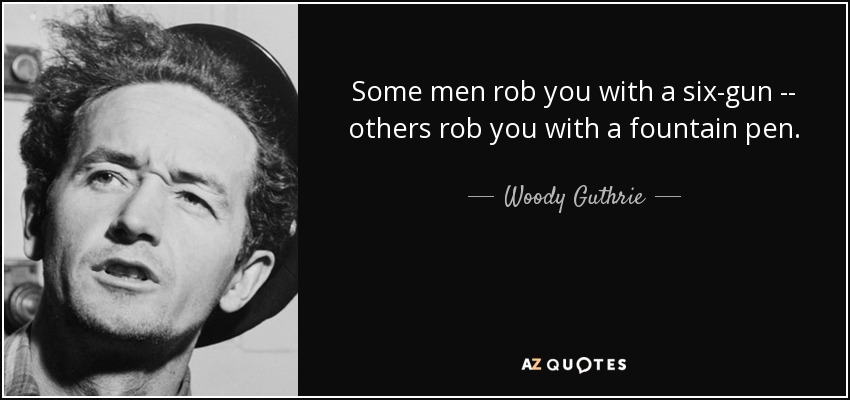 Some men rob you with a six-gun -- others rob you with a fountain pen. - Woody Guthrie