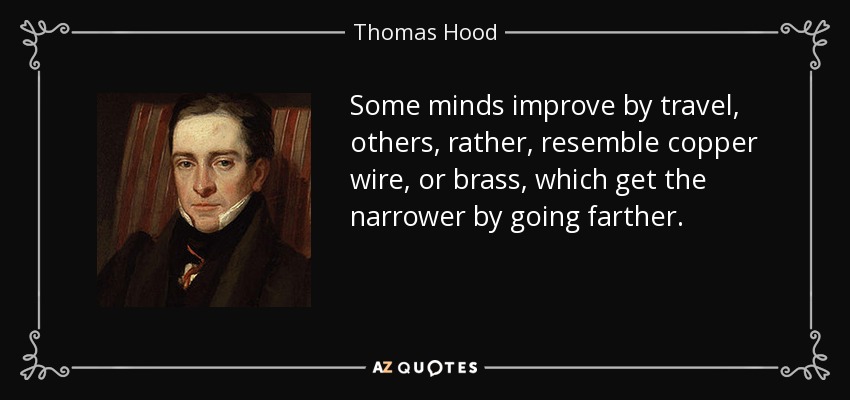 Some minds improve by travel, others, rather, resemble copper wire, or brass, which get the narrower by going farther. - Thomas Hood