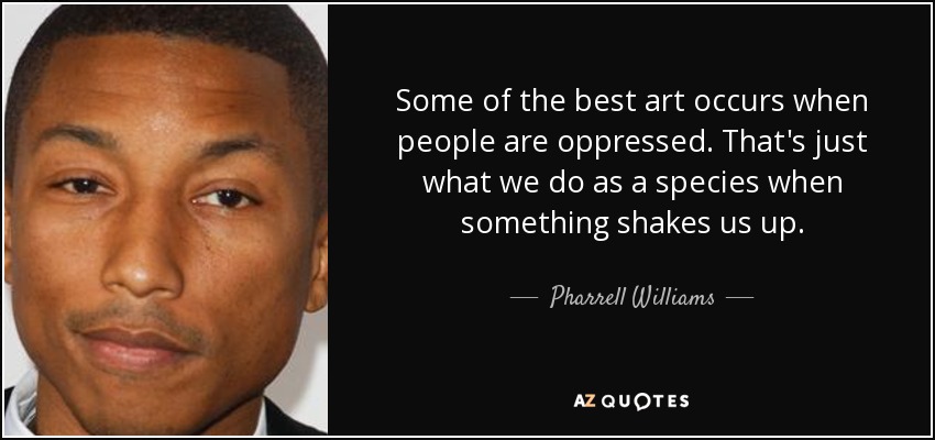 Some of the best art occurs when people are oppressed. That's just what we do as a species when something shakes us up. - Pharrell Williams