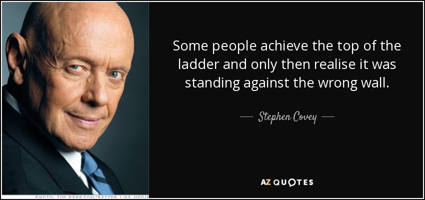 Some people achieve the top of the ladder and only then realise it was standing against the wrong wall. - Stephen Covey