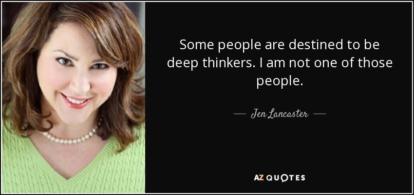 Some people are destined to be deep thinkers. I am not one of those people. - Jen Lancaster