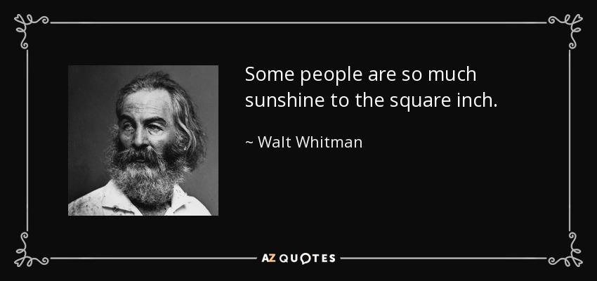 Some people are so much sunshine to the square inch. - Walt Whitman