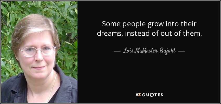 Some people grow into their dreams, instead of out of them. - Lois McMaster Bujold