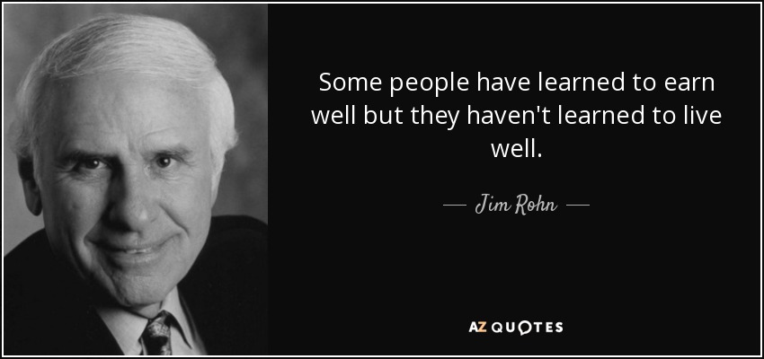 Some people have learned to earn well but they haven't learned to live well. - Jim Rohn