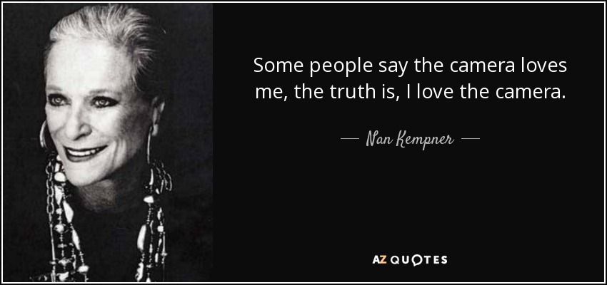 Some people say the camera loves me, the truth is, I love the camera. - Nan Kempner