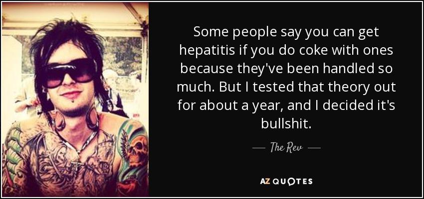 Some people say you can get hepatitis if you do coke with ones because they've been handled so much. But I tested that theory out for about a year, and I decided it's bullshit. - The Rev