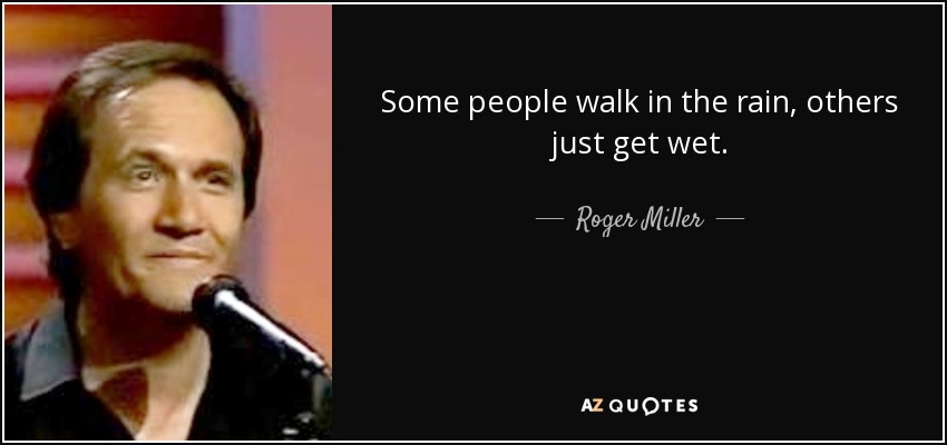 Some people walk in the rain, others just get wet. - Roger Miller