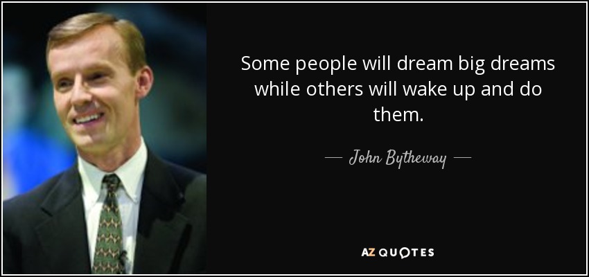 Some people will dream big dreams while others will wake up and do them. - John Bytheway