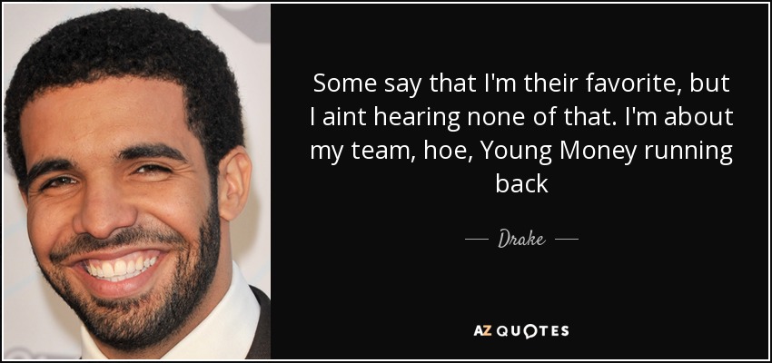 Some say that I'm their favorite, but I aint hearing none of that. I'm about my team, hoe, Young Money running back - Drake