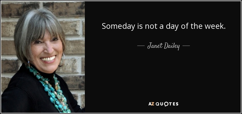 Someday is not a day of the week. - Janet Dailey