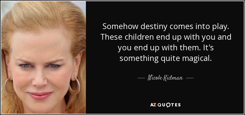 Somehow destiny comes into play. These children end up with you and you end up with them. It's something quite magical. - Nicole Kidman