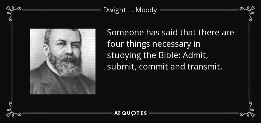 Someone has said that there are four things necessary in studying the Bible: Admit, submit, commit and transmit. - Dwight L. Moody