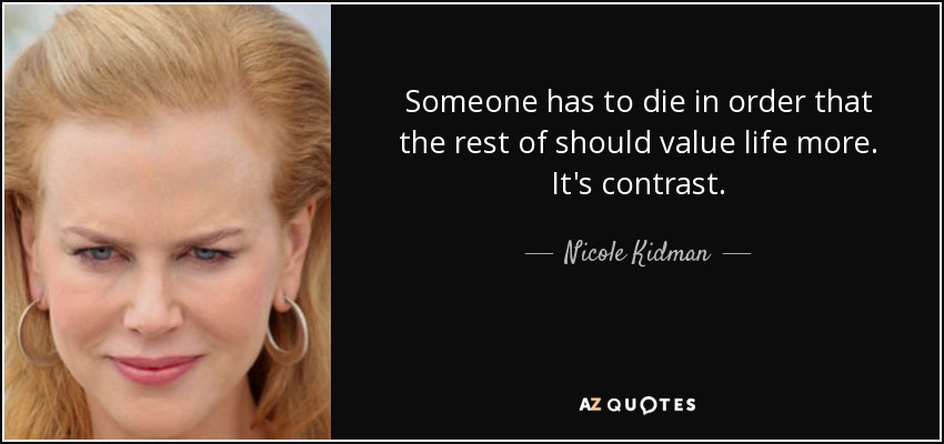 Someone has to die in order that the rest of should value life more. It's contrast. - Nicole Kidman