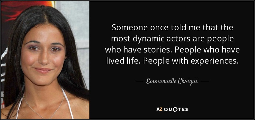 Someone once told me that the most dynamic actors are people who have stories. People who have lived life. People with experiences. - Emmanuelle Chriqui