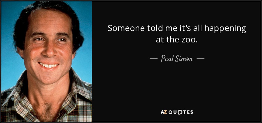 Someone told me it's all happening at the zoo. - Paul Simon