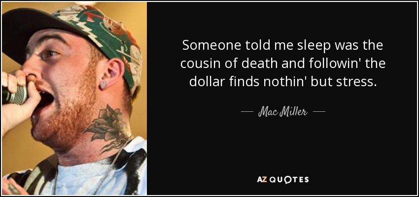 Someone told me sleep was the cousin of death and followin' the dollar finds nothin' but stress. - Mac Miller