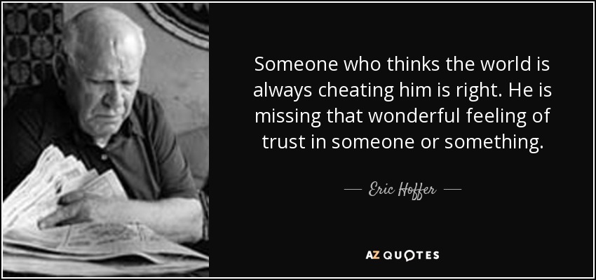 Someone who thinks the world is always cheating him is right. He is missing that wonderful feeling of trust in someone or something. - Eric Hoffer