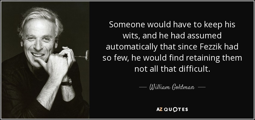 Someone would have to keep his wits, and he had assumed automatically that since Fezzik had so few, he would find retaining them not all that difficult. - William Goldman