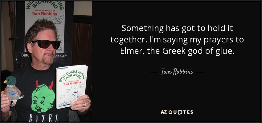 Something has got to hold it together. I'm saying my prayers to Elmer, the Greek god of glue. - Tom Robbins