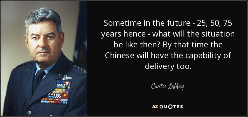 Sometime in the future - 25, 50, 75 years hence - what will the situation be like then? By that time the Chinese will have the capability of delivery too. - Curtis LeMay
