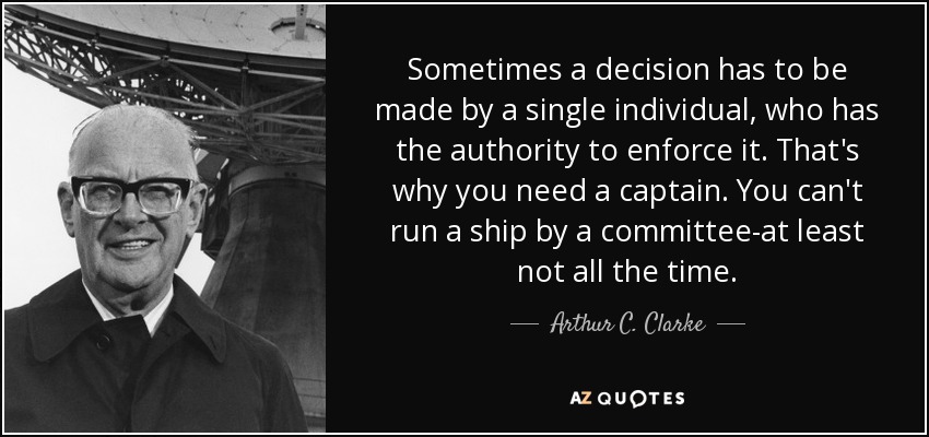 Sometimes a decision has to be made by a single individual, who has the authority to enforce it. That's why you need a captain. You can't run a ship by a committee-at least not all the time. - Arthur C. Clarke