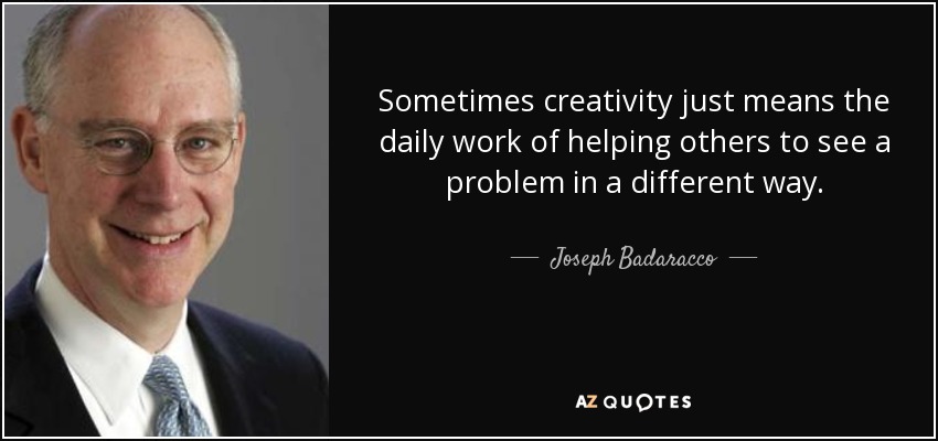 Sometimes creativity just means the daily work of helping others to see a problem in a different way. - Joseph Badaracco