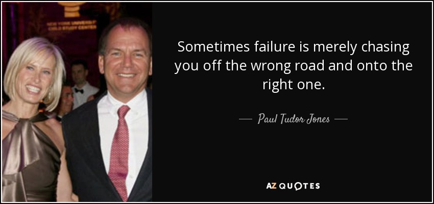 Sometimes failure is merely chasing you off the wrong road and onto the right one. - Paul Tudor Jones