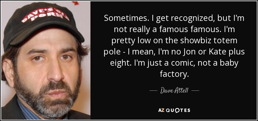Sometimes. I get recognized, but I'm not really a famous famous. I'm pretty low on the showbiz totem pole - I mean, I'm no Jon or Kate plus eight. I'm just a comic, not a baby factory. - Dave Attell