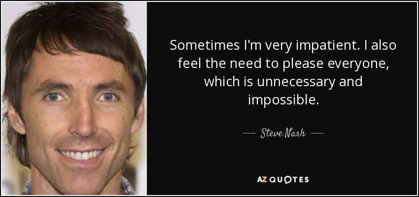 A veces soy muy impaciente. También siento la necesidad de complacer a todo el mundo, lo cual es innecesario e imposible. - Steve Nash