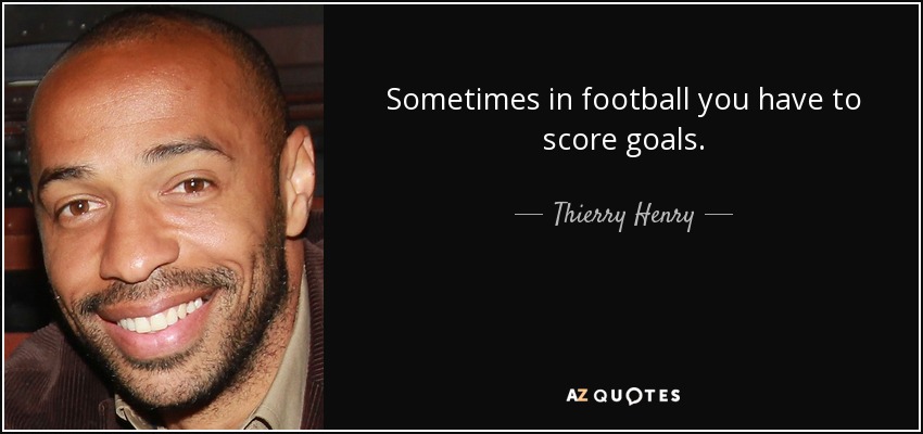 Sometimes in football you have to score goals. - Thierry Henry