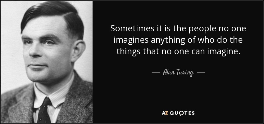 Sometimes it is the people no one imagines anything of who do the things that no one can imagine. - Alan Turing