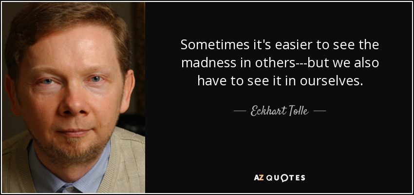 Sometimes it's easier to see the madness in others---but we also have to see it in ourselves. - Eckhart Tolle